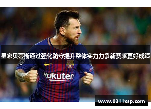 皇家贝蒂斯通过强化防守提升整体实力力争新赛季更好成绩