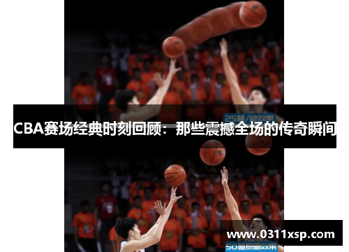 CBA赛场经典时刻回顾：那些震撼全场的传奇瞬间
