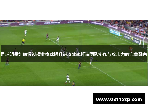 足球明星如何通过精准传球提升进攻效率打造团队协作与攻击力的完美融合